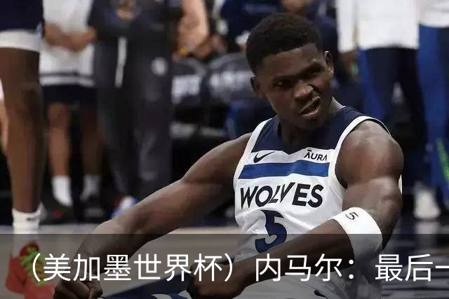 （美加墨世界杯）内马尔：最后一支桑巴，未能起舞
